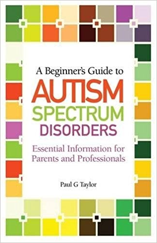 Beginner's Guide to Autism Spectrum Disorders: Essential Information for Parents and Professionals - Paul G Taylor